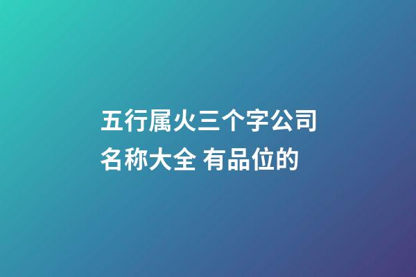 五行属火三个字公司名称大全 有品位的-第1张-公司起名-玄机派